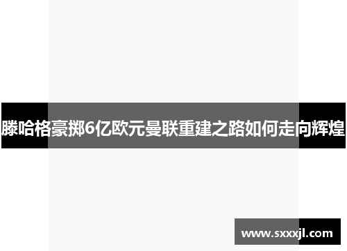 滕哈格豪掷6亿欧元曼联重建之路如何走向辉煌