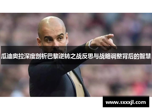 瓜迪奥拉深度剖析巴黎逆转之战反思与战略调整背后的智慧