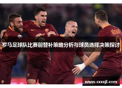 罗马足球队比赛前替补策略分析与球员选择决策探讨