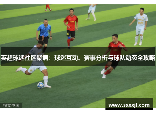 英超球迷社区聚焦：球迷互动、赛事分析与球队动态全攻略