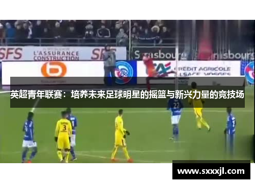 英超青年联赛：培养未来足球明星的摇篮与新兴力量的竞技场