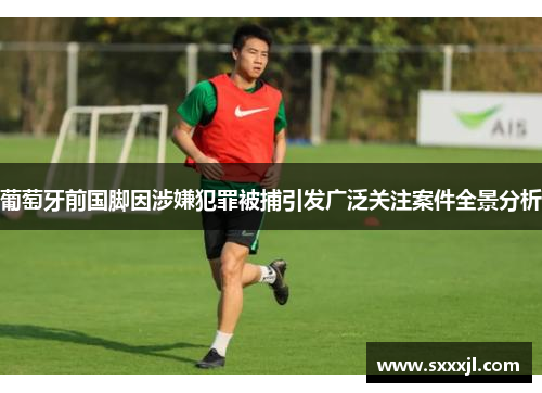 葡萄牙前国脚因涉嫌犯罪被捕引发广泛关注案件全景分析