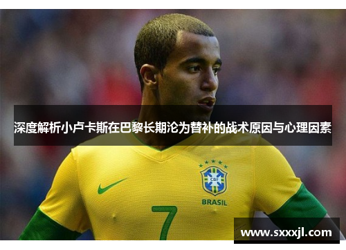 深度解析小卢卡斯在巴黎长期沦为替补的战术原因与心理因素