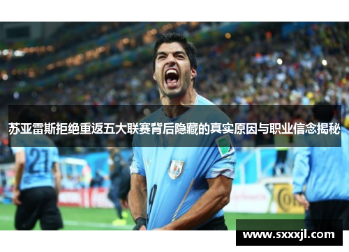 苏亚雷斯拒绝重返五大联赛背后隐藏的真实原因与职业信念揭秘