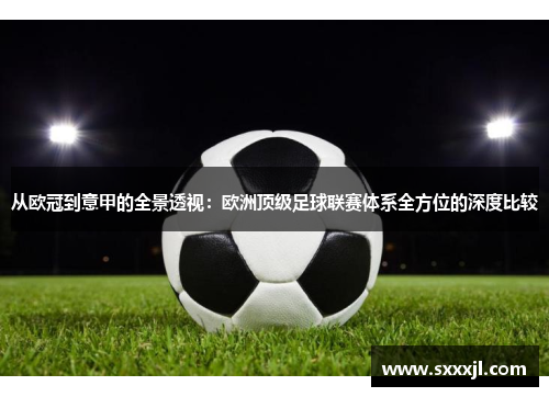 从欧冠到意甲的全景透视：欧洲顶级足球联赛体系全方位的深度比较