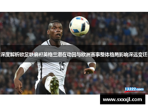 深度解析欧足联偏袒英格兰潜在动因与欧洲赛事整体格局影响深远变迁 深度解析欧足联偏袒英格兰潜在动因与欧洲赛事整体格局影响深远变迁