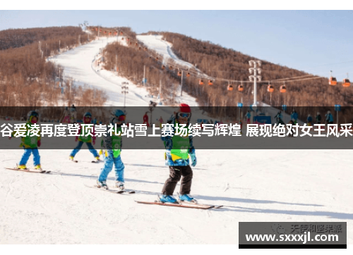 谷爱凌再度登顶崇礼站雪上赛场续写辉煌 展现绝对女王风采