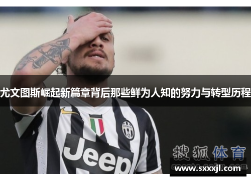 尤文图斯崛起新篇章背后那些鲜为人知的努力与转型历程
